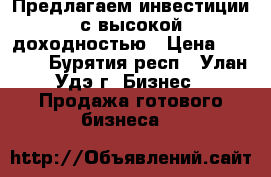 Предлагаем инвестиции с высокой доходностью › Цена ­ 7 000 - Бурятия респ., Улан-Удэ г. Бизнес » Продажа готового бизнеса   